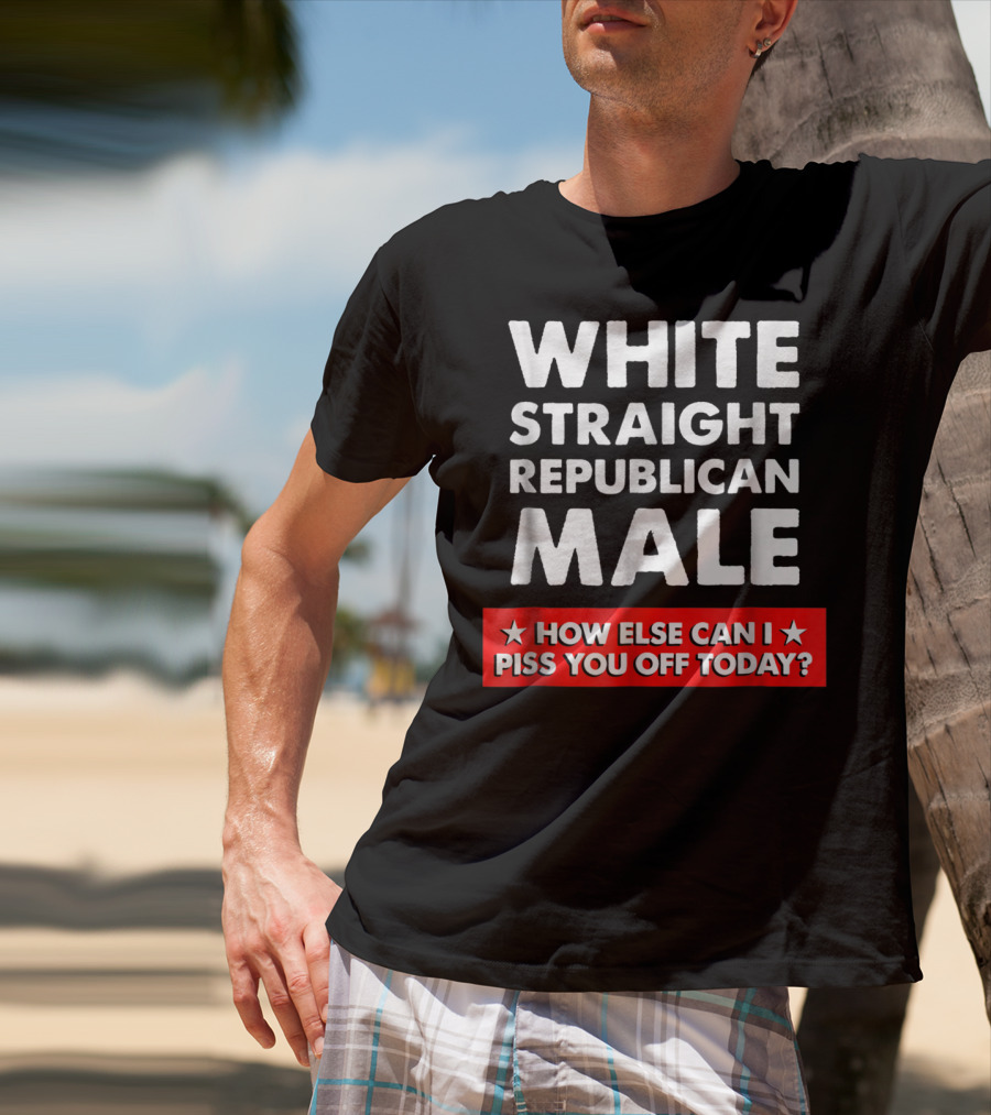 White Straight Republican Male How Else Can I Piss You Off Today T-Shirt