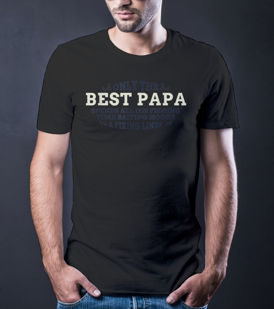 ONLY THE BEST PAPA SPENDS ALL HIS FISHING TIME BAITING HOOKS And FIXING LINES T-Shirt