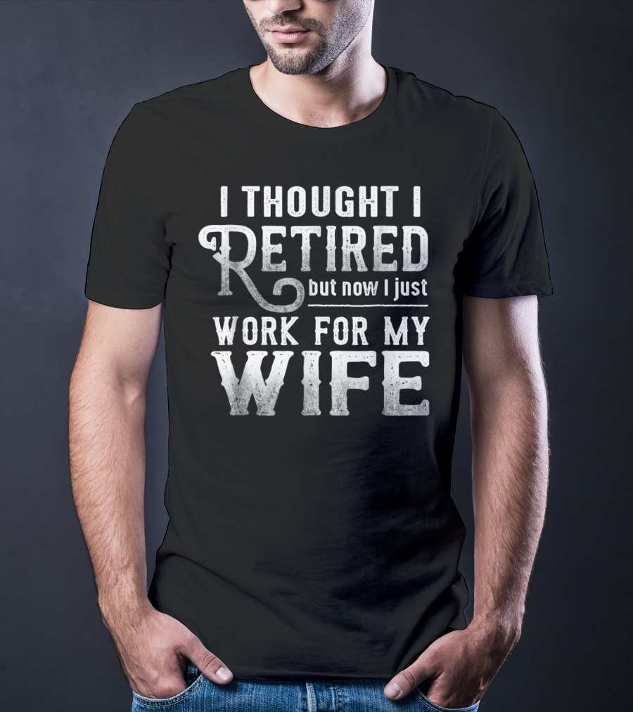 I Thought I Retired But Now I Just Work For My Wife T-Shirt