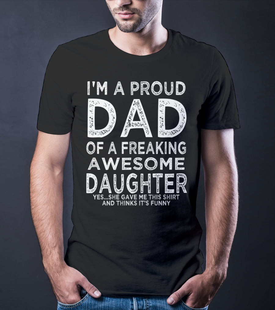 I'm A Proud Dad Of A Freaking Awesome Daughter Yes She Gave Me This Shirt And Thinks It's Funny T-Shirt