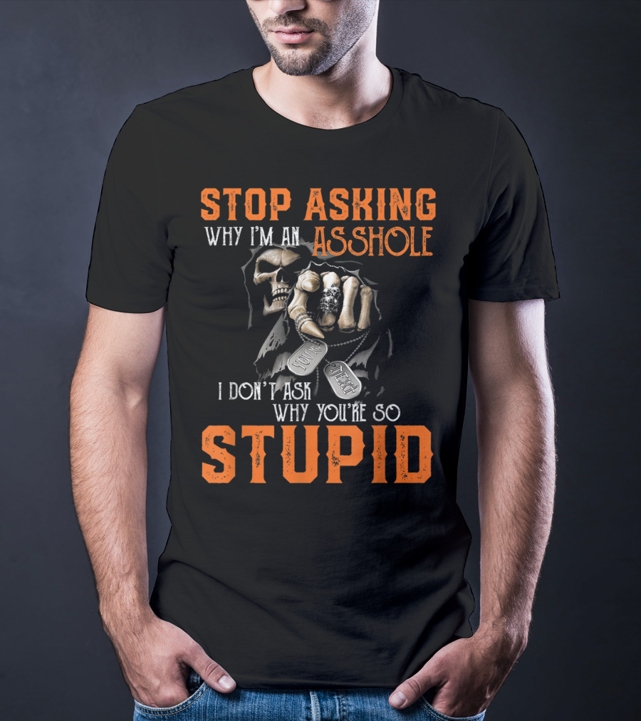 Stop Asking Why I'm An Asshole I Don't Ask Why You're So Stupid T-Shirt