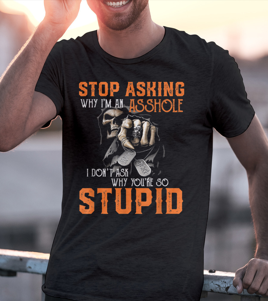 Stop Asking Why I'm An Asshole I Don't Ask Why You're So Stupid T-Shirt