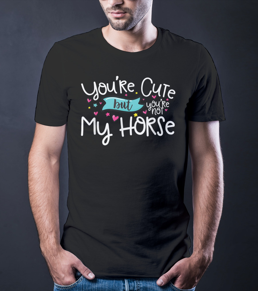 You're Cute But You're Not My Horse With Hearts And Stars T-Shirt