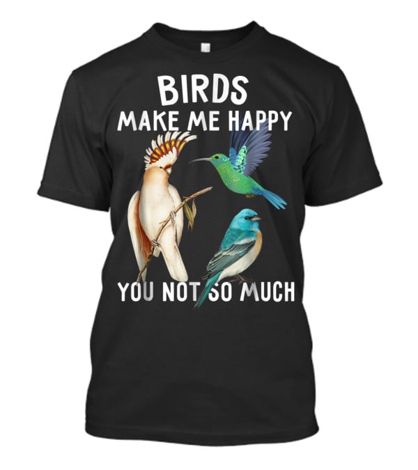 Birds Make Me Happy You Not So Much Bird Lover Hummingbird Cockatoo Bluebird T-Shirt