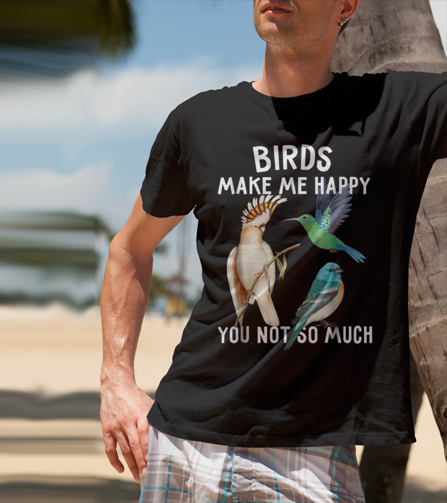 Birds Make Me Happy You Not So Much Bird Lover Hummingbird Cockatoo Bluebird T-Shirt