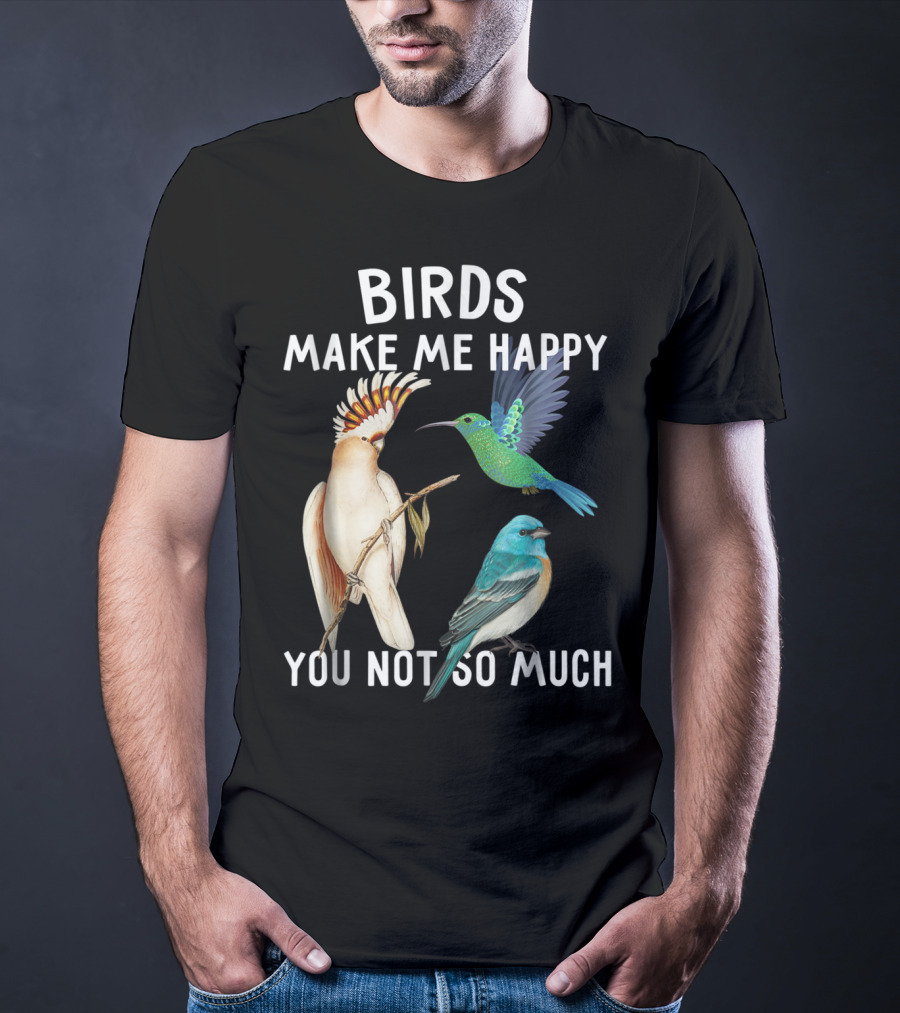 Birds Make Me Happy You Not So Much Bird Lover Hummingbird Cockatoo Bluebird T-Shirt