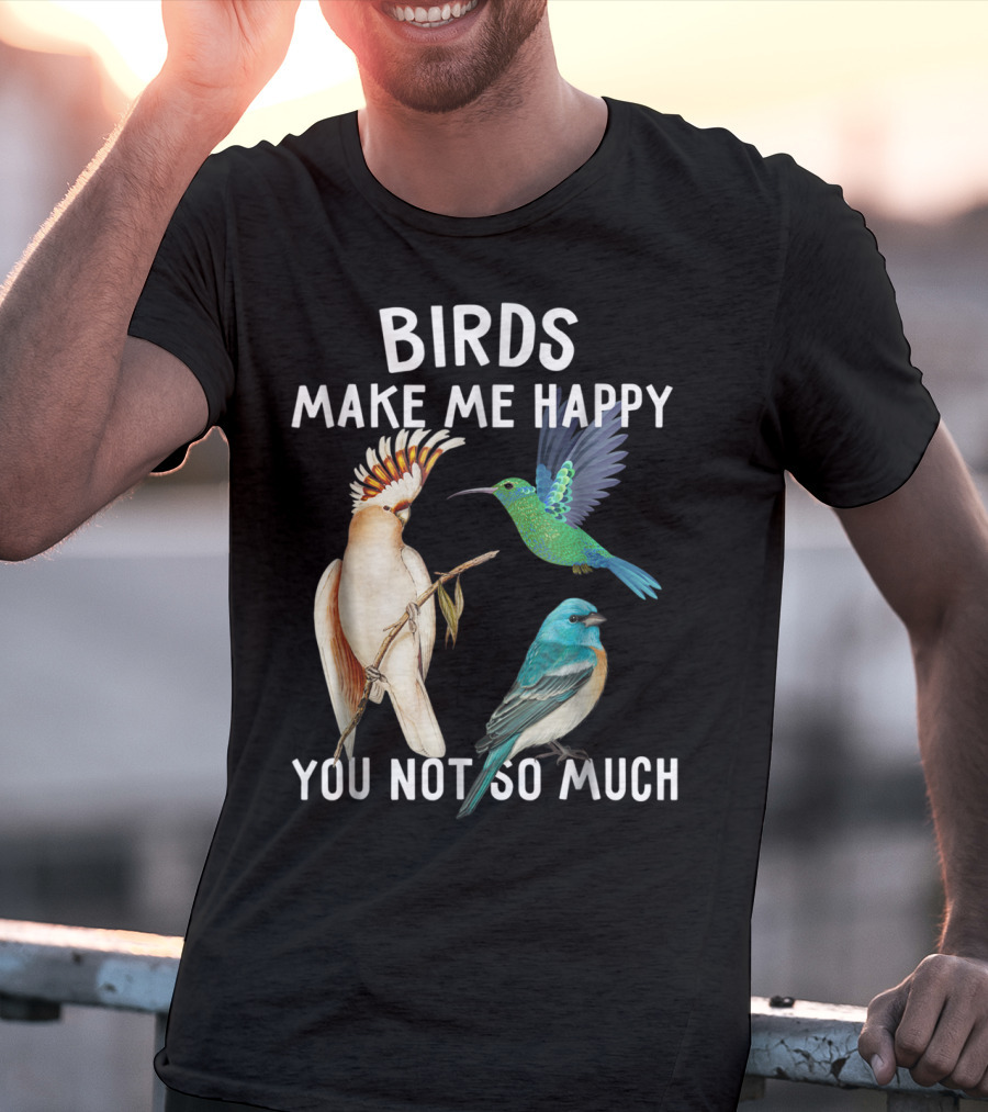 Birds Make Me Happy You Not So Much Bird Lover Hummingbird Cockatoo Bluebird T-Shirt