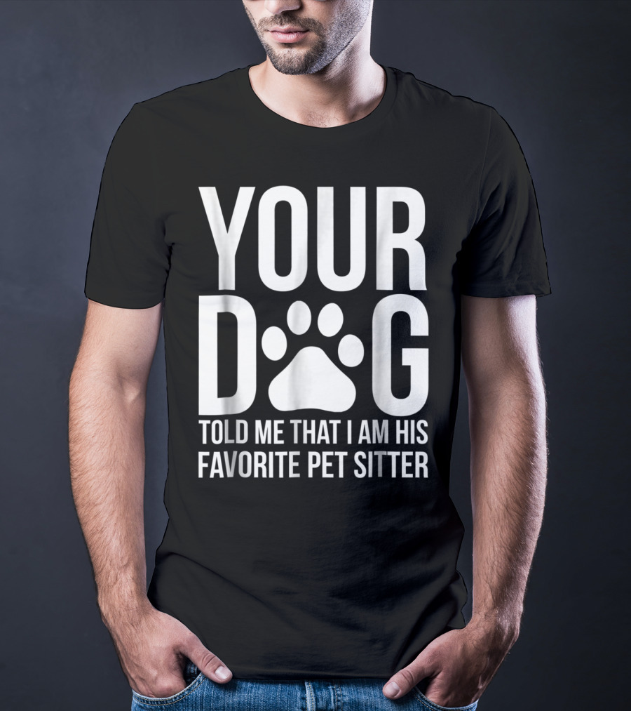 Your Dog Told Me That I Am His Favorite Pet Sitter T-Shirt