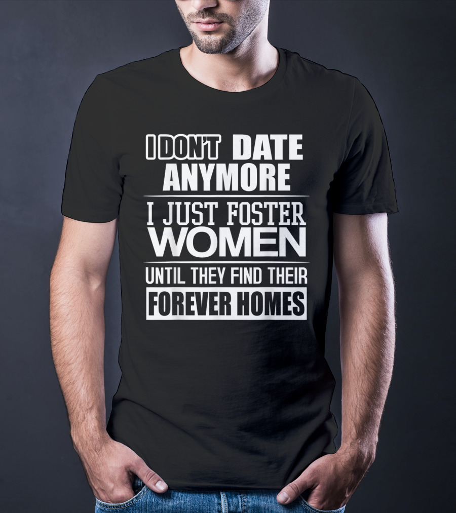 I Don't Date Anymore I Just Foster Women Until They Find Their Forever Homes T-Shirt