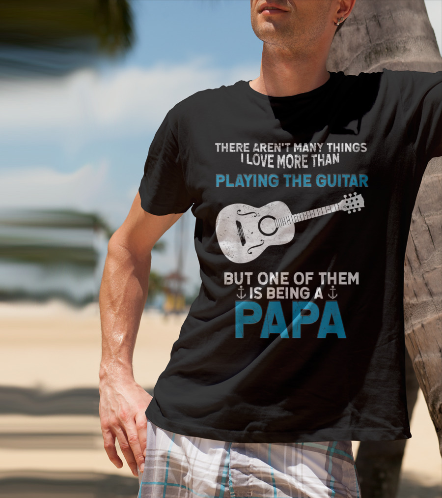 THERE AREN'T MANY THINGS I LOVE MORE THAN PLAYING THE GUITAR BUT ONE OF THEM IS BEING A PAPA T-Shirt