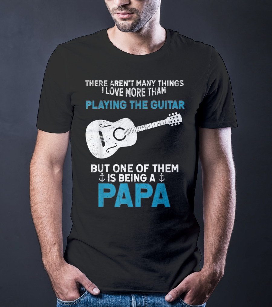 THERE AREN'T MANY THINGS I LOVE MORE THAN PLAYING THE GUITAR BUT ONE OF THEM IS BEING A PAPA T-Shirt