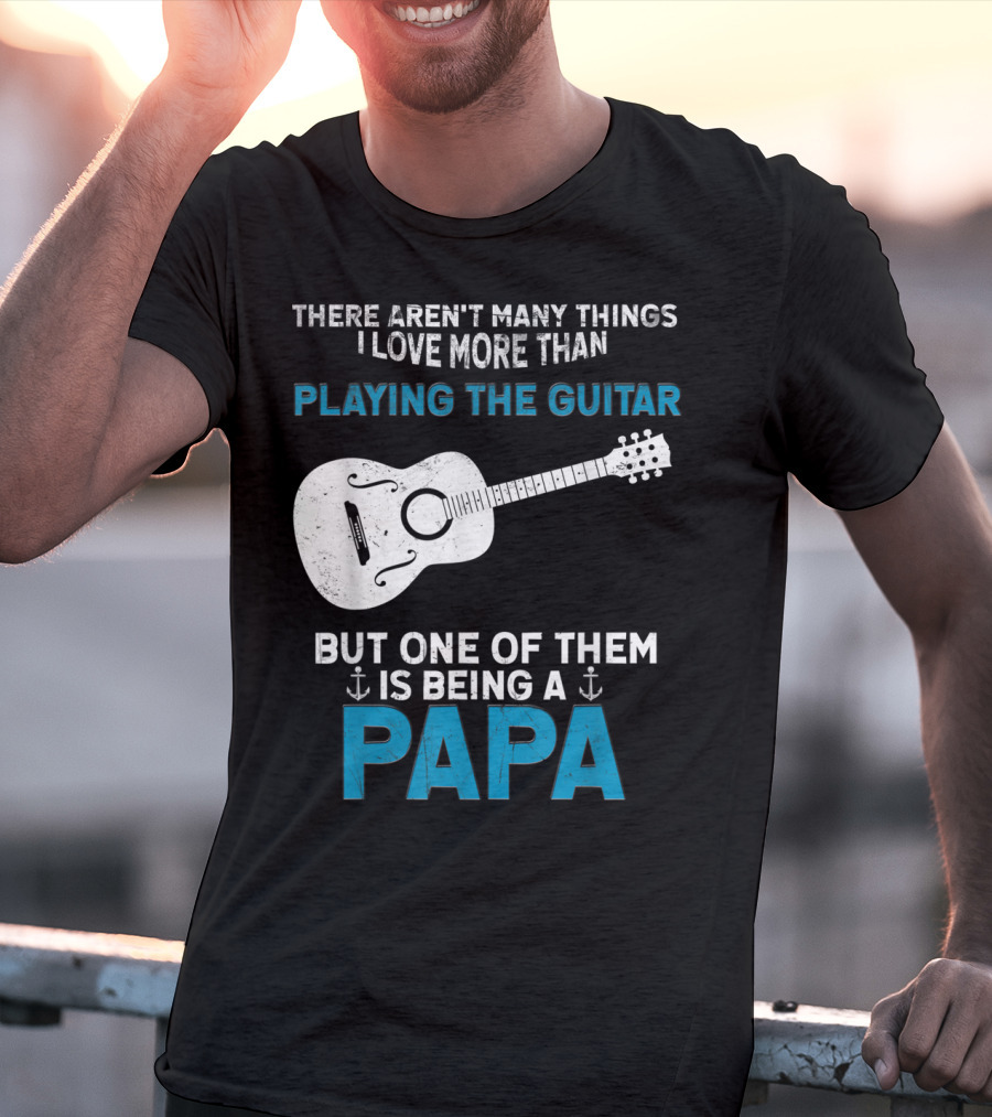THERE AREN'T MANY THINGS I LOVE MORE THAN PLAYING THE GUITAR BUT ONE OF THEM IS BEING A PAPA T-Shirt