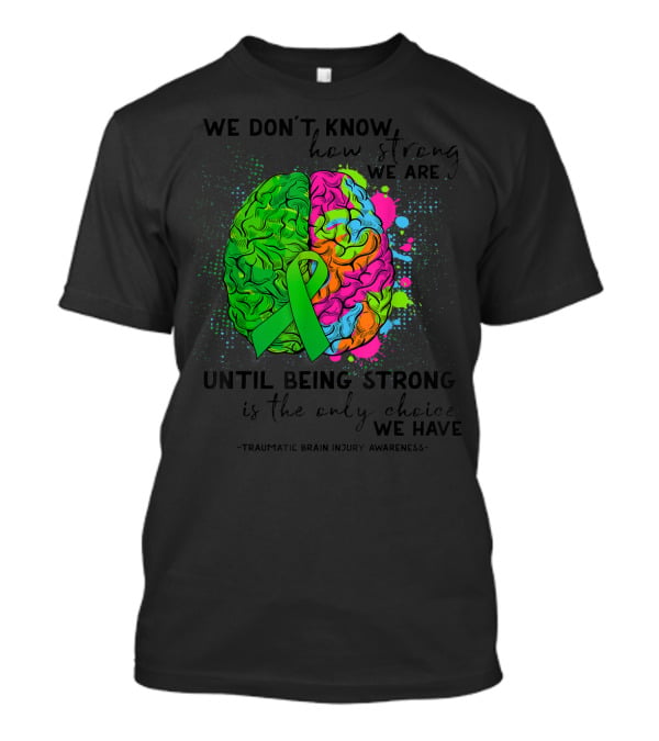 Tbi Awareness We Don't Know How Strong We Are Until Being Strong Is The Only Choice We Have Traumatic Brain Injury T-Shirt
