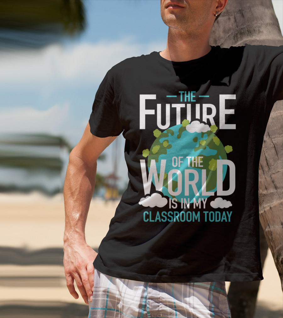 The Future Of The World Is In My Classroom Today T-Shirt