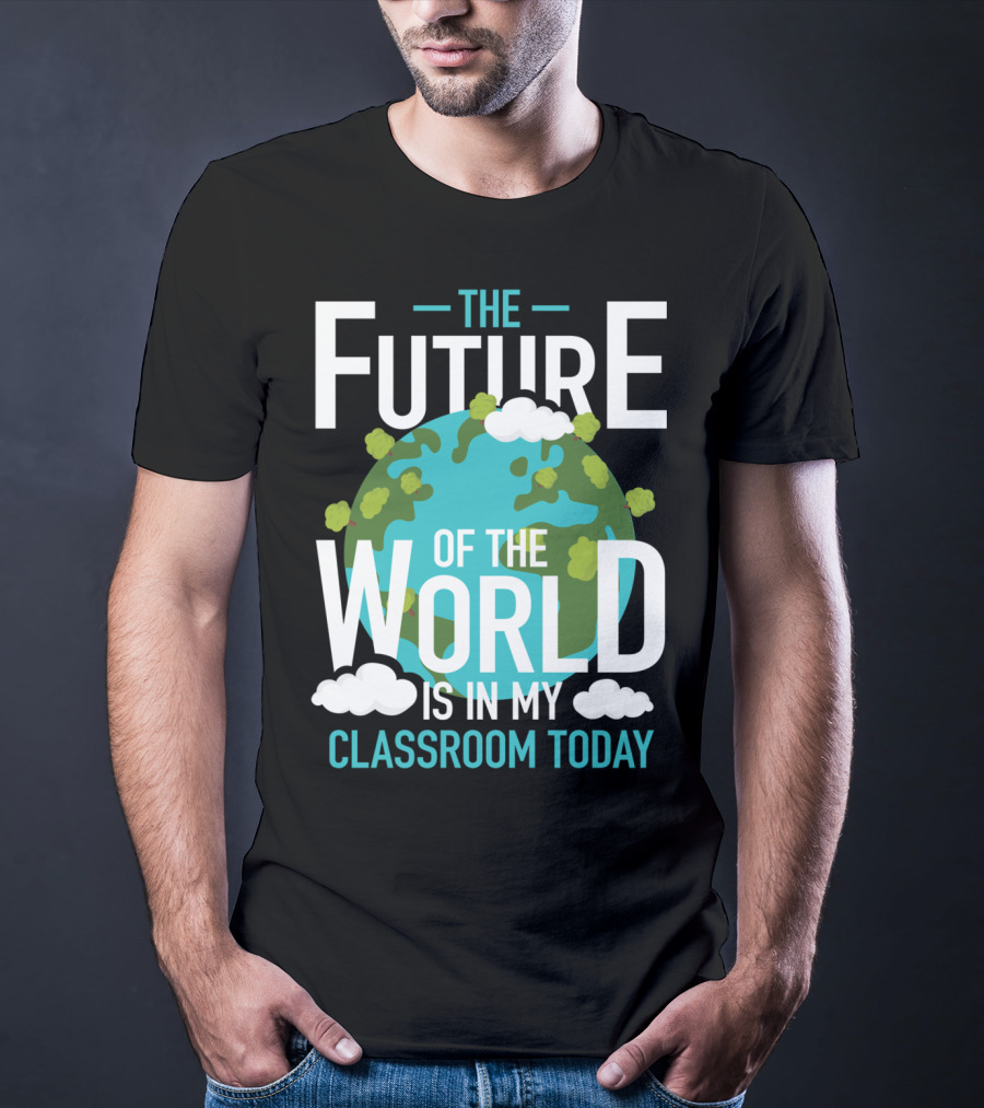 The Future Of The World Is In My Classroom Today T-Shirt