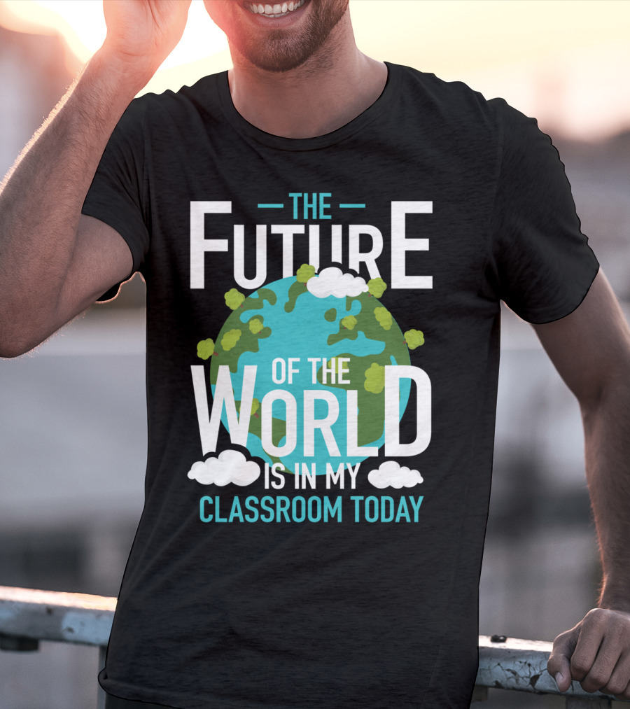The Future Of The World Is In My Classroom Today T-Shirt