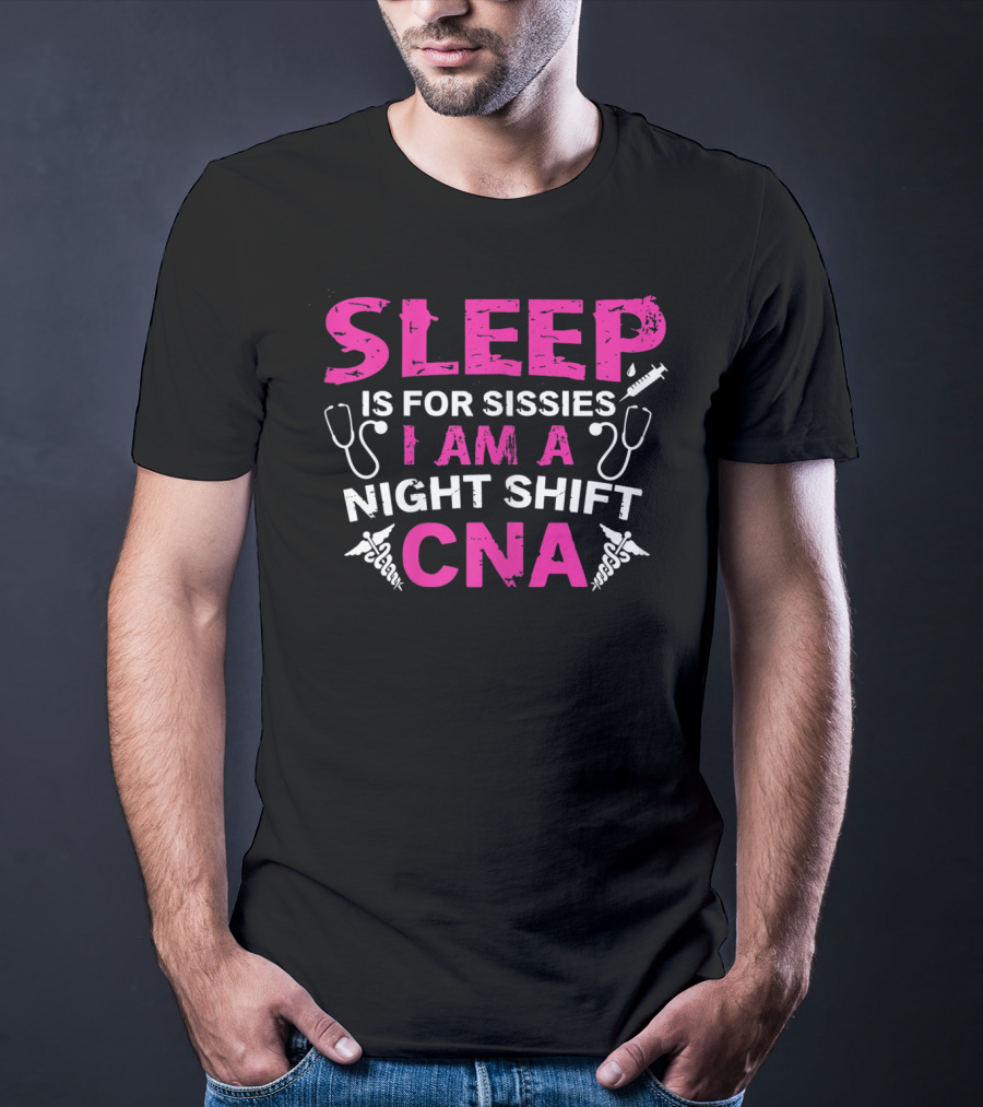 SLEEP IS FOR SISSIES I AM A NIGHT SHIFT CNA T-Shirt