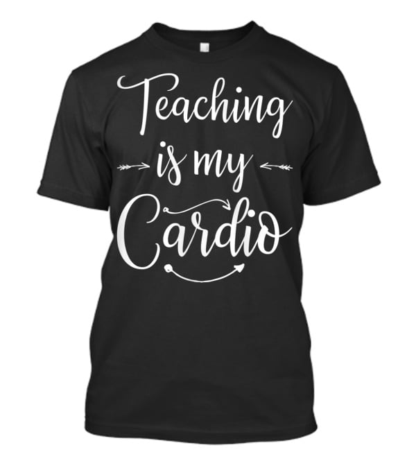 Teaching Is My Cardio Teacher Fitness T-Shirt