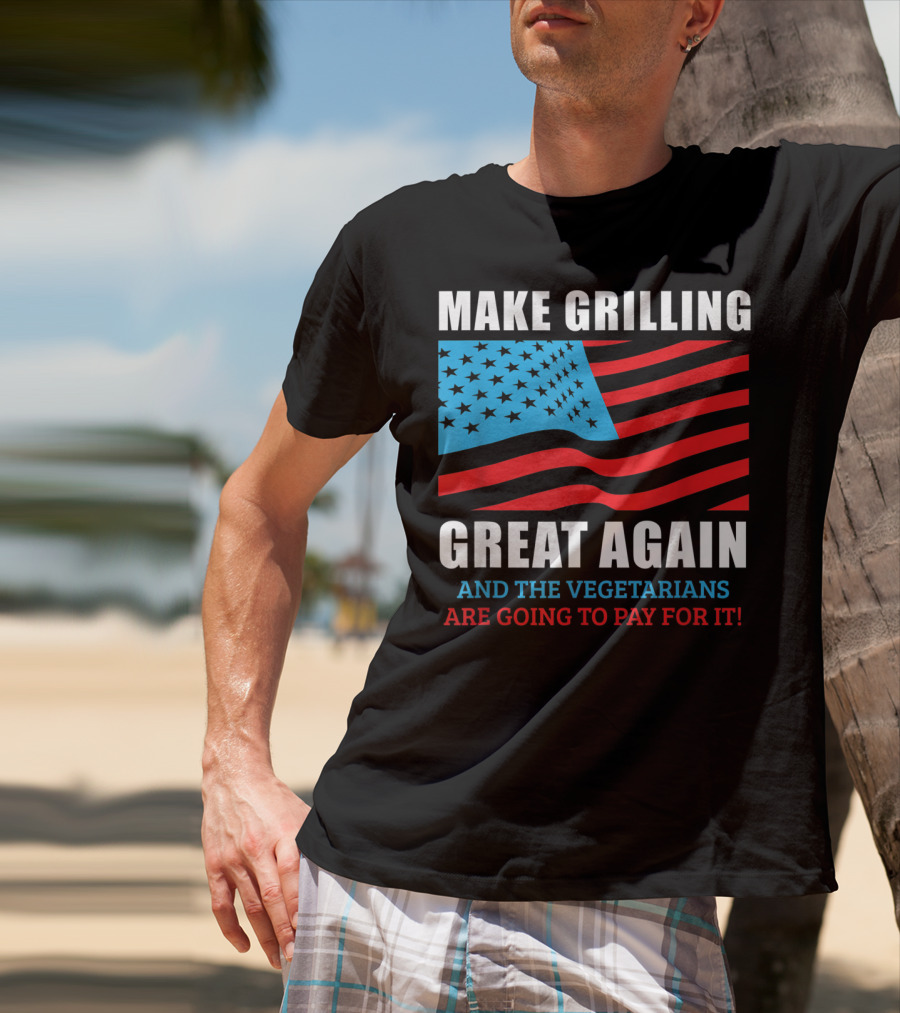 Make Grilling Great Again And The Vegetarians Are Going To Pay For It T-Shirt