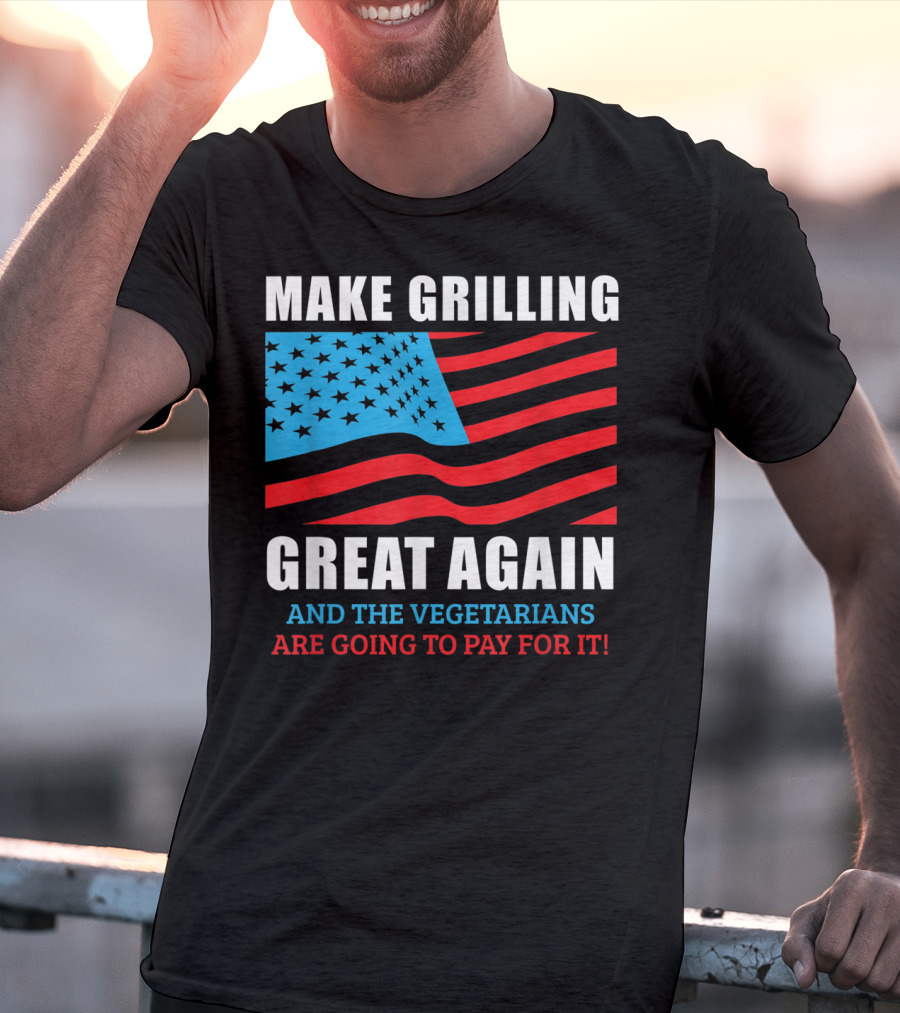 Make Grilling Great Again And The Vegetarians Are Going To Pay For It T-Shirt
