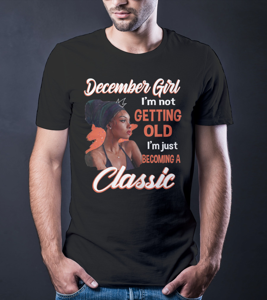 December Girl I'm Not Getting Old I'm Just Becoming A Classic T-Shirt