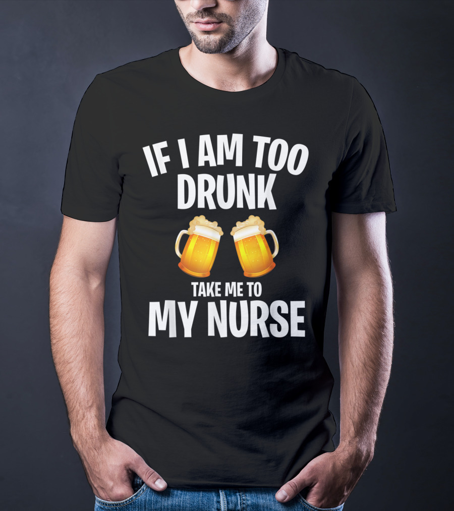 If I Am Too Drunk Take Me To My Nurse Beer Mugs T-Shirt