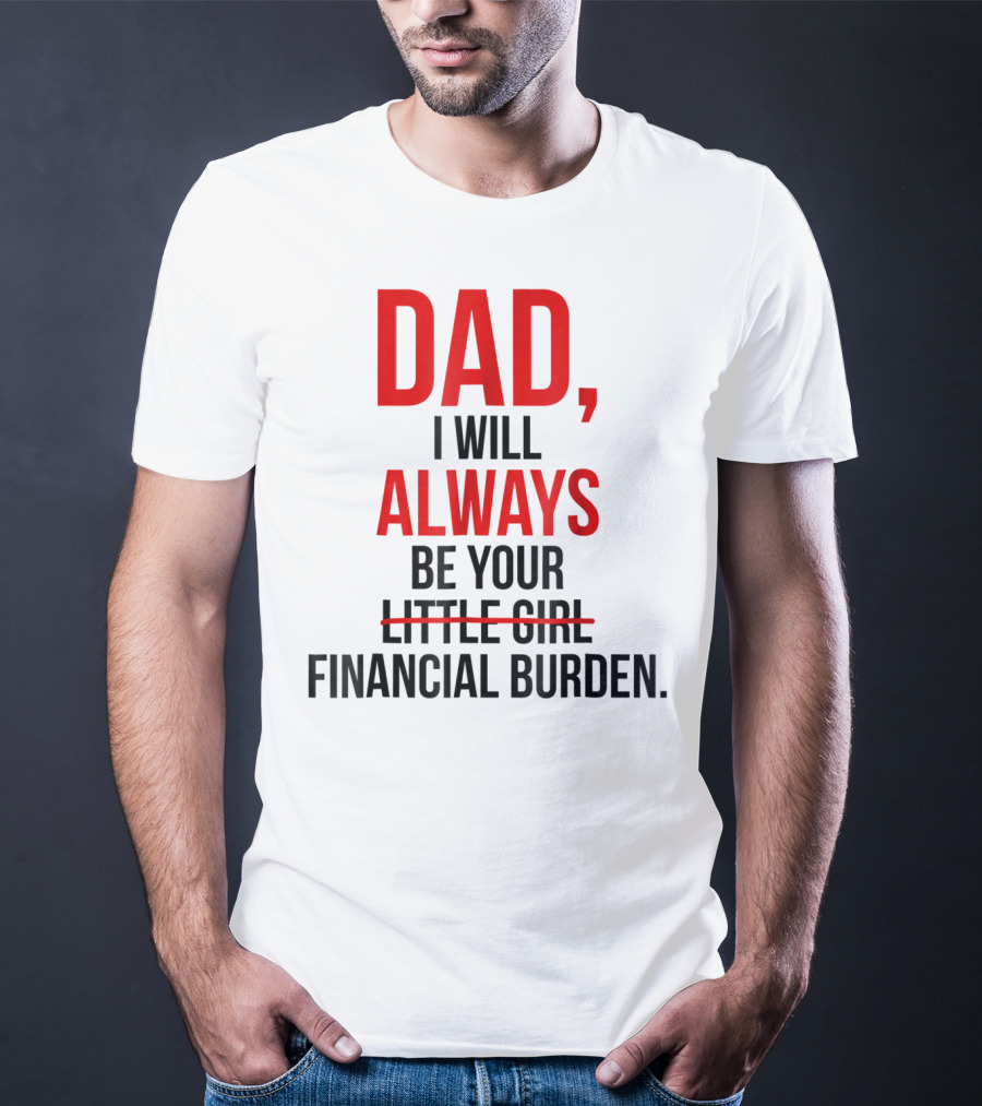 Dad I Will Always Be Your Financial Burden T-Shirt