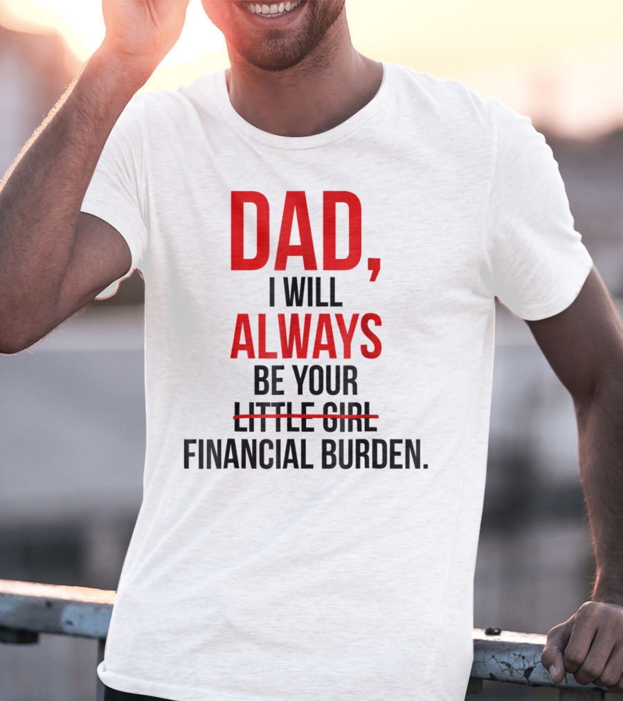 Dad I Will Always Be Your Financial Burden T-Shirt