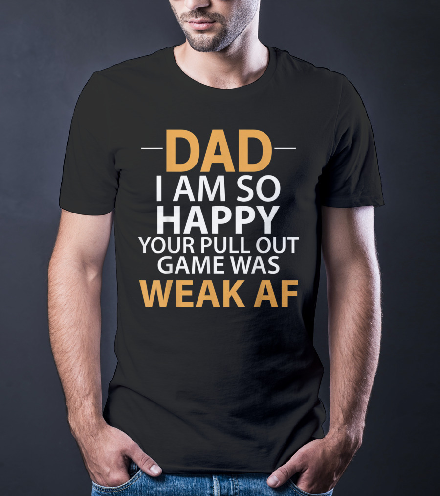 Dad I Am So Happy Your Pull Out Game Was Weak Af T-Shirt