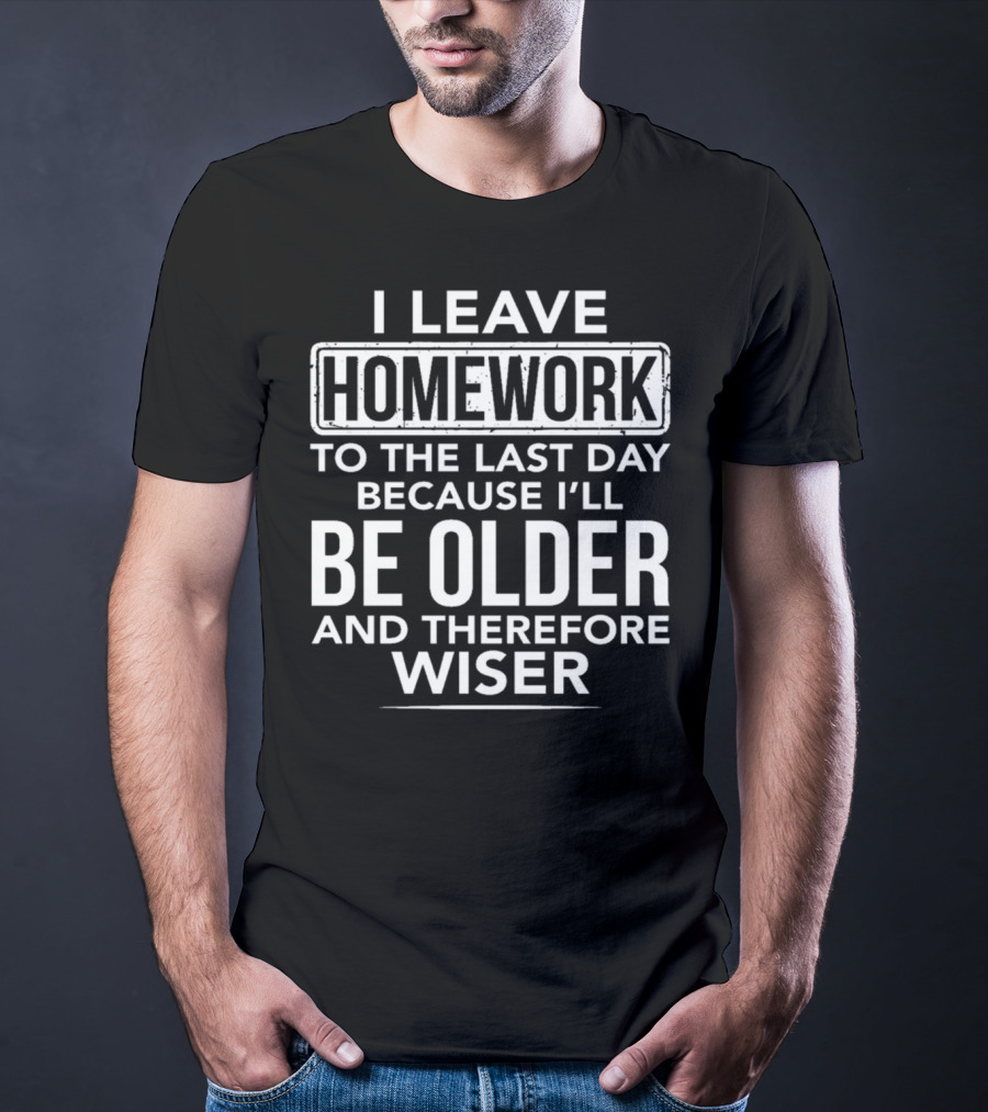 I Leave Homework To The Last Day Because I'll Be Older And Therefore Wiser T-Shirt