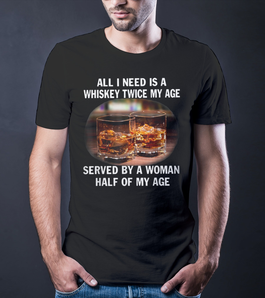 All I Need Is A Whiskey Twice My Age Served By A Woman Half Of My Age T-Shirt