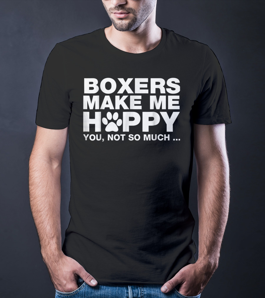 BOXERS MAKE ME HAPPY YOU NOT SO MUCH T-Shirt