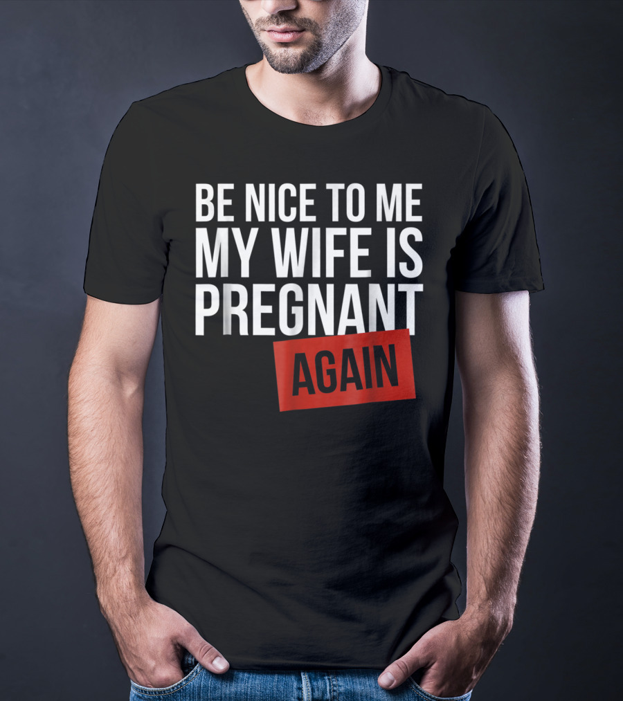 Be Nice To Me My Wife Is Pregnant AGAIN T-Shirt