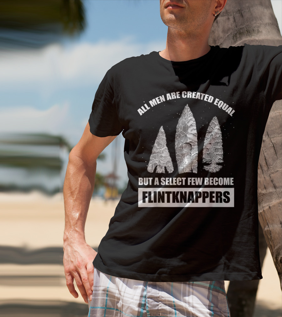 All Men Are Created Equal But A Select Few Become Flintknappers T-Shirt