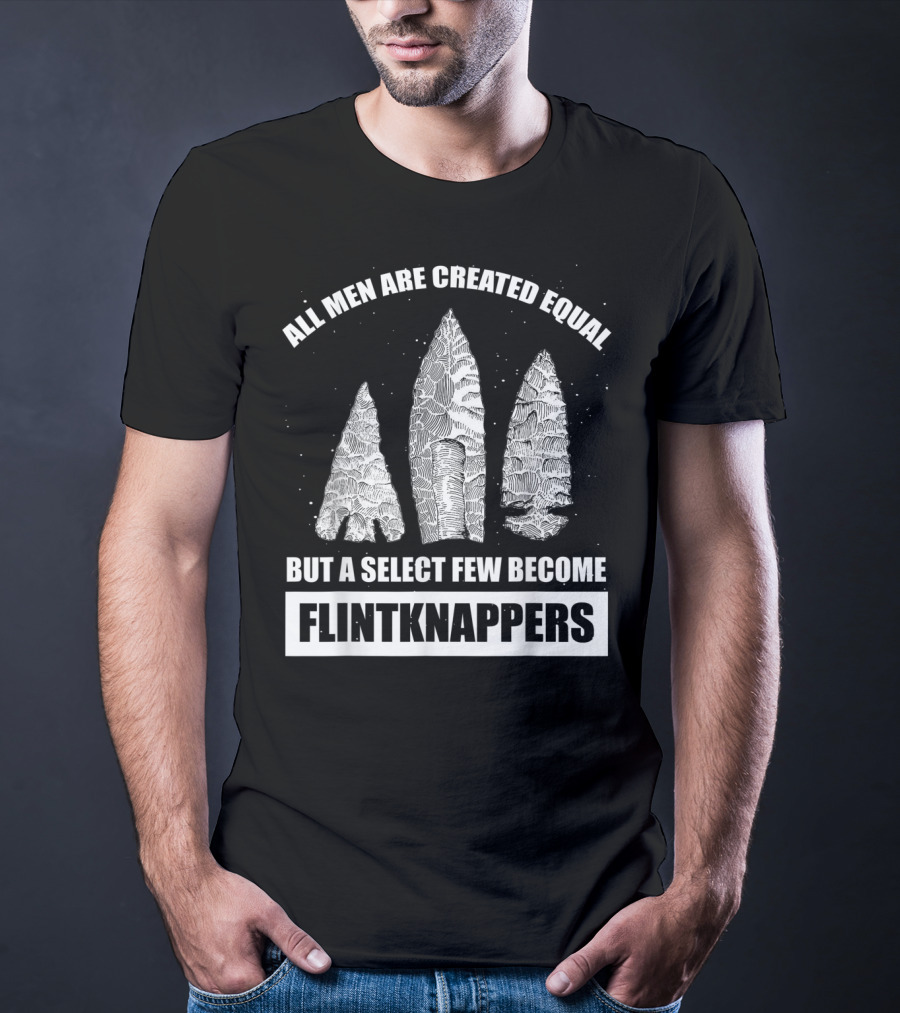 All Men Are Created Equal But A Select Few Become Flintknappers T-Shirt