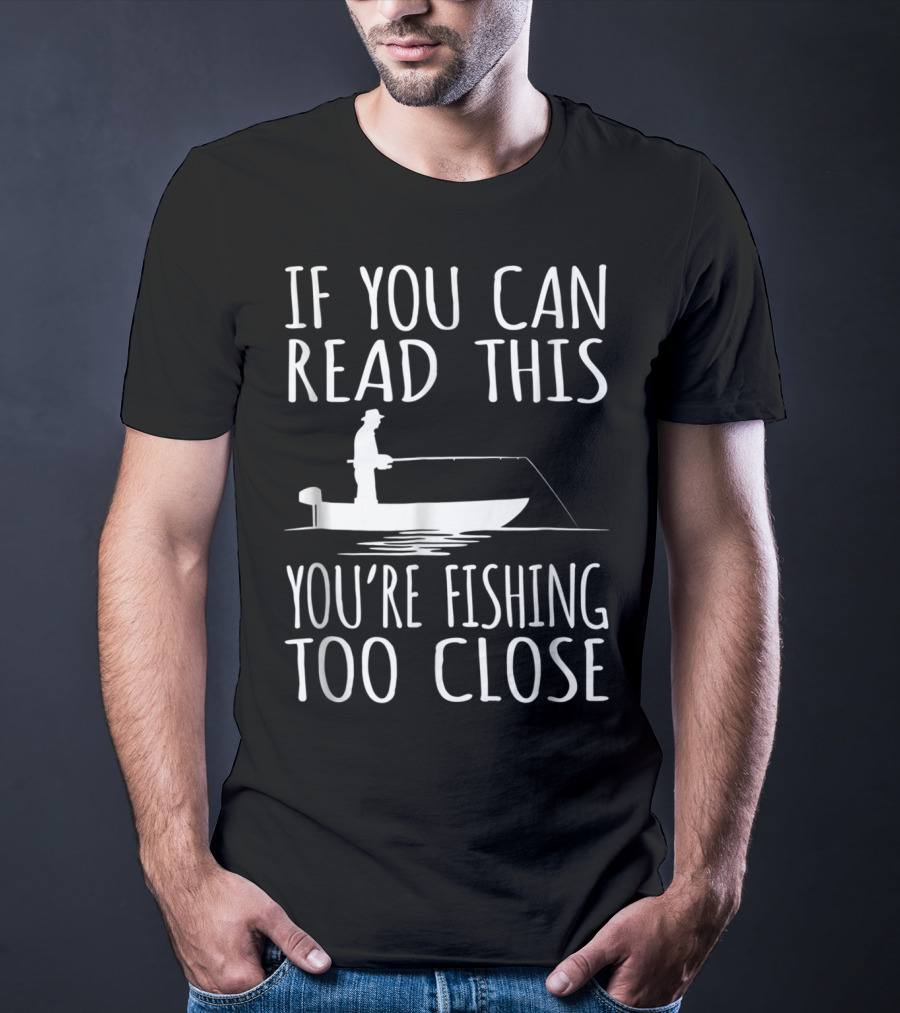 If You Can Read This You're Fishing Too Close Fishing Boat T-Shirt