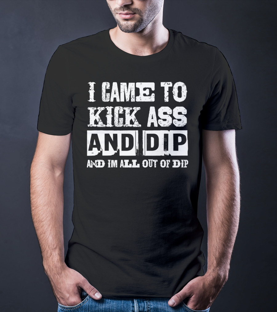 I Came To Kick Ass And Dip And I'm All Out Of Dip T-Shirt