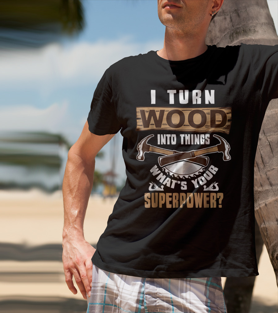 I Turn Wood Into Things What's Your Superpower Hammers Saws T-Shirt