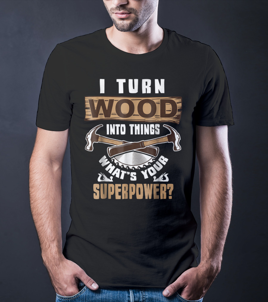 I Turn Wood Into Things What's Your Superpower Hammers Saws T-Shirt