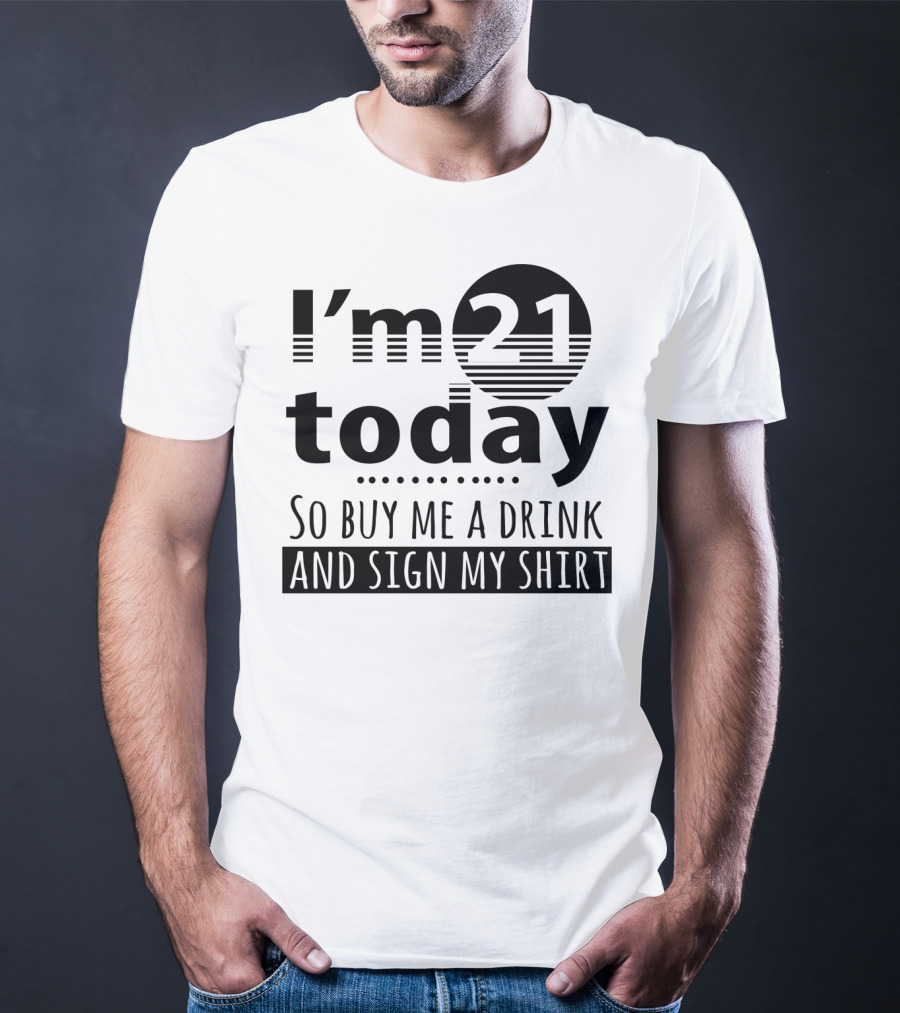 I'm 21 Today So Buy Me A Drink And Sign My T-Shirt