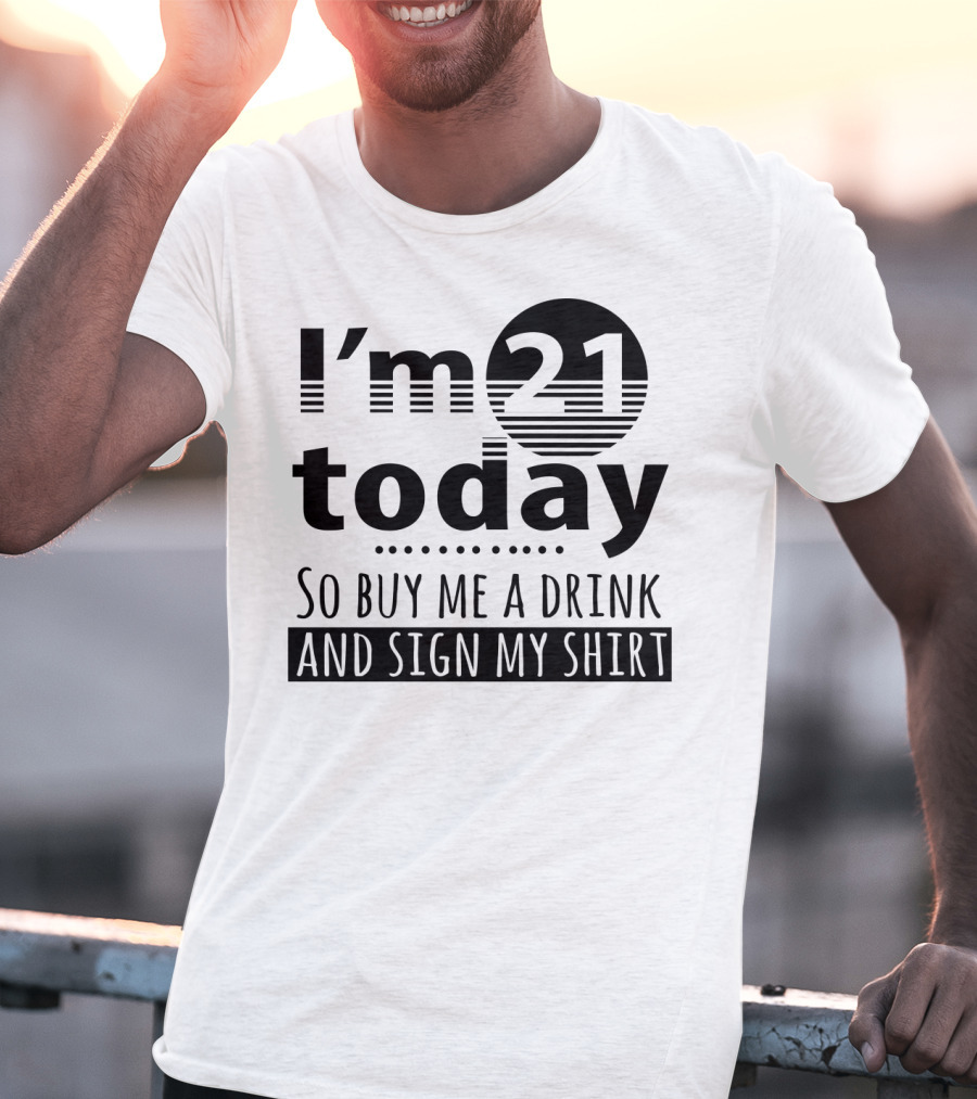 I'm 21 Today So Buy Me A Drink And Sign My T-Shirt