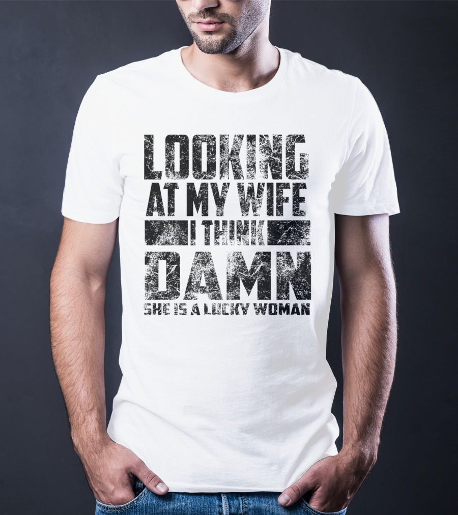 Looking At My Wife I Think Damn She Is A Lucky Woman T-Shirt