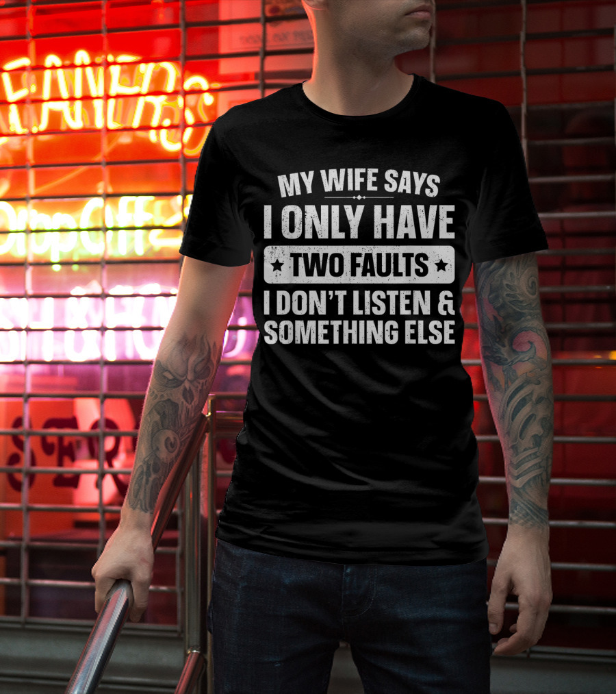 My Wife Says I Only Have Two Faults I Don't Listen And Something Else T-Shirt