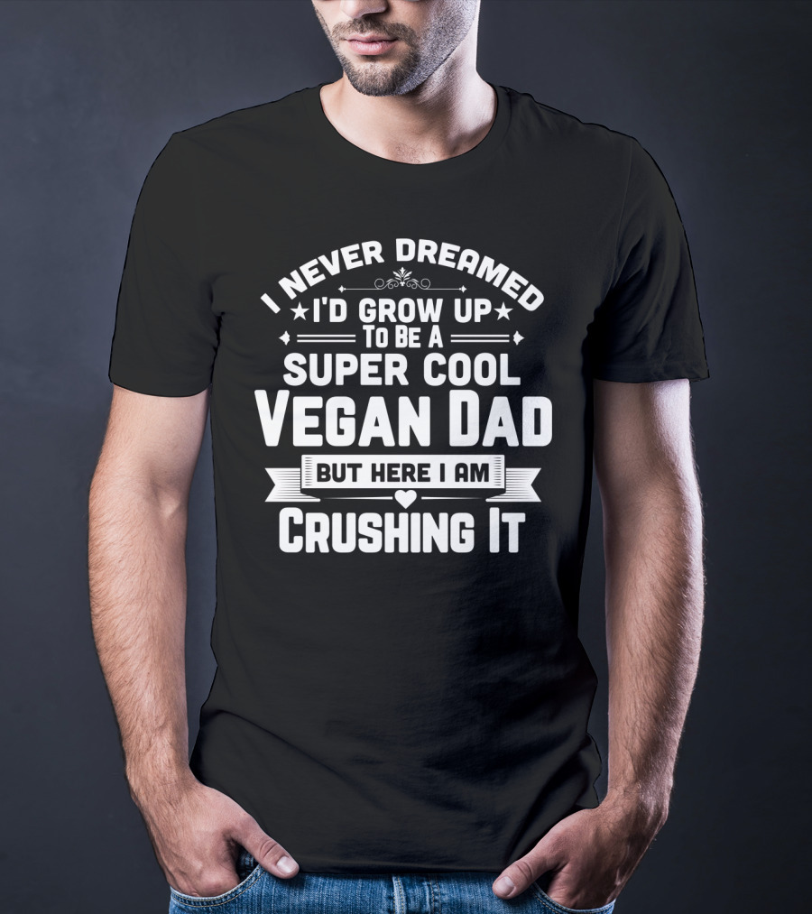 I Never Dreamed I'd Grow Up To Be A Super Cool Vegan Dad But Here I Am Crushing It T-Shirt