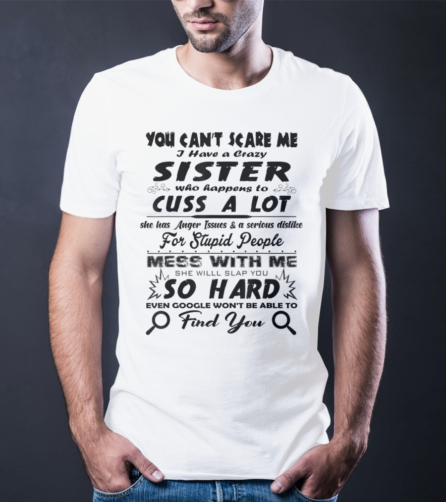 You Can't Scare Me I Have A Crazy Sister Who Happens To Cuss A Lot Anger Issues Mess With Me So Hard Even Google Won't Be Able To Find You T-Shirt