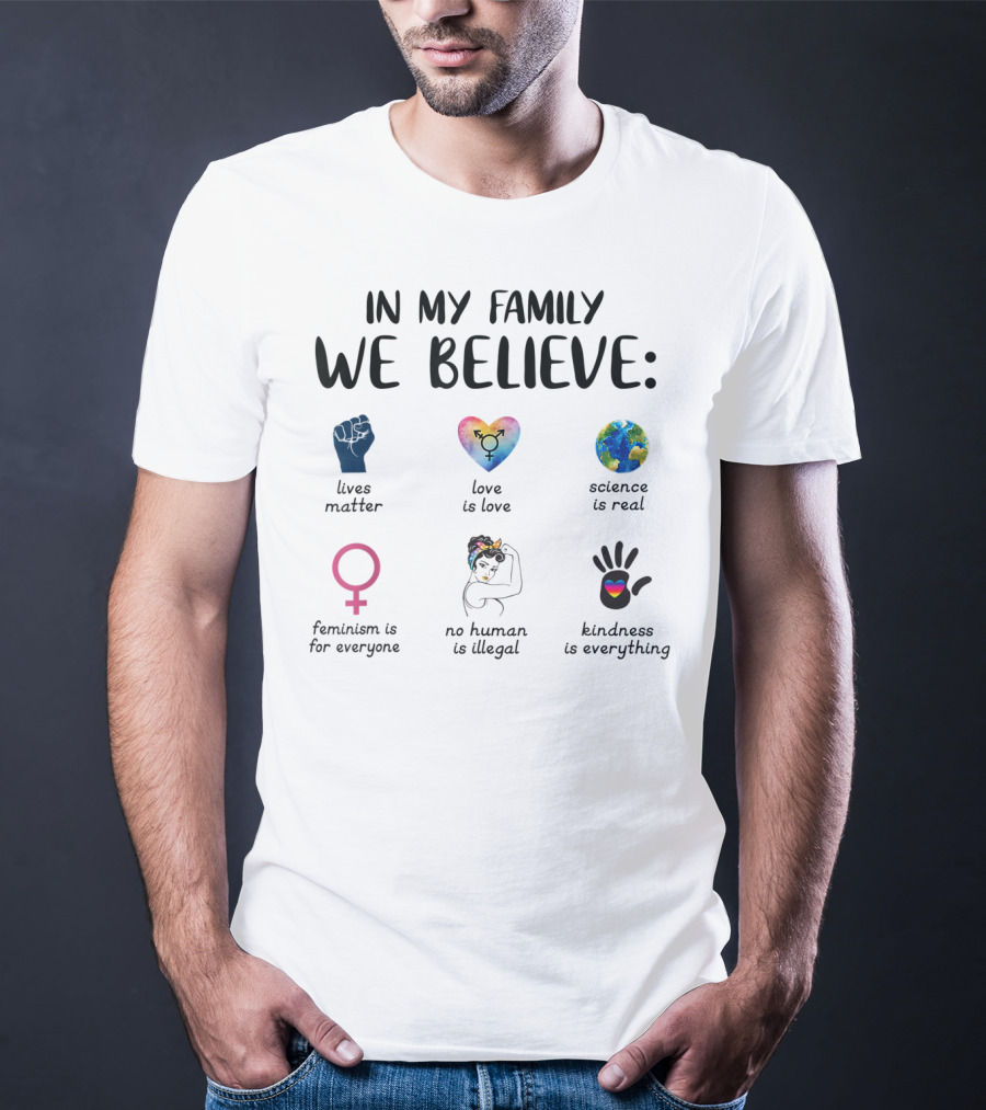 In My Family We Believe Lives Matter Love Is Love Science Is Real Feminism Is For Everyone No Human Is Illegal Kindness Is Everything T-Shirt