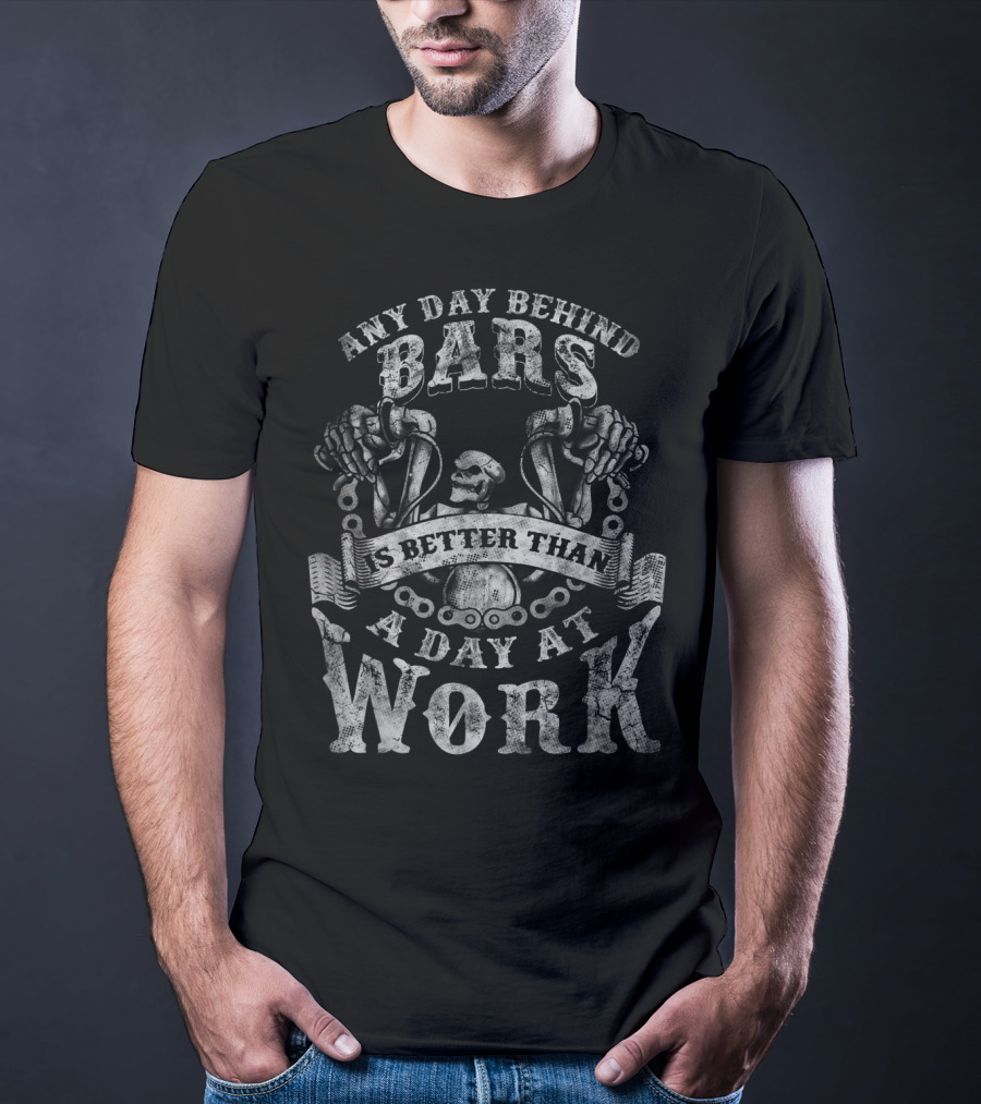 ANY DAY BEHIND BARS IS BETTER THAN A DAY AT WORK T-Shirt