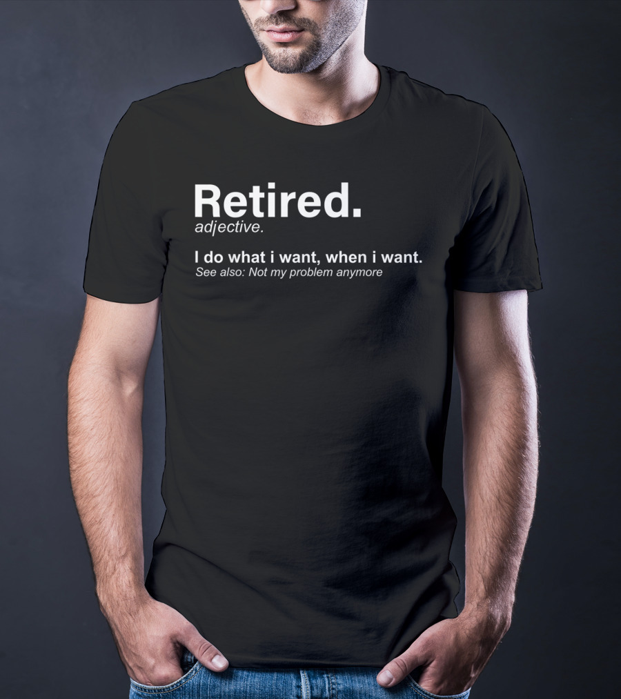 Retired Definition Adjective I Do What I Want When I Want Not My Problem Anymore T-Shirt