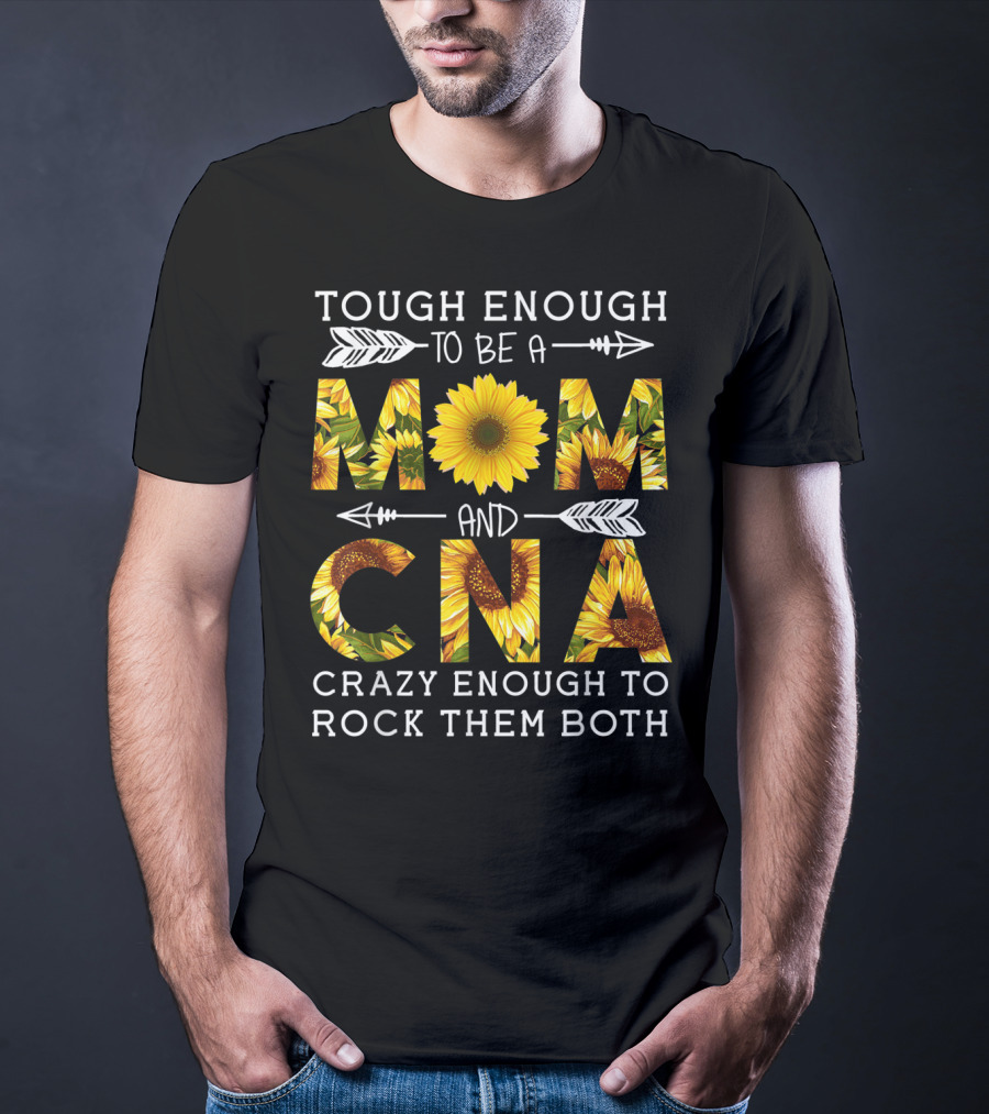 Tough Enough To Be A Mom And Crazy CNA Crazy Enough To Rock Them Both Sunflower T-Shirt