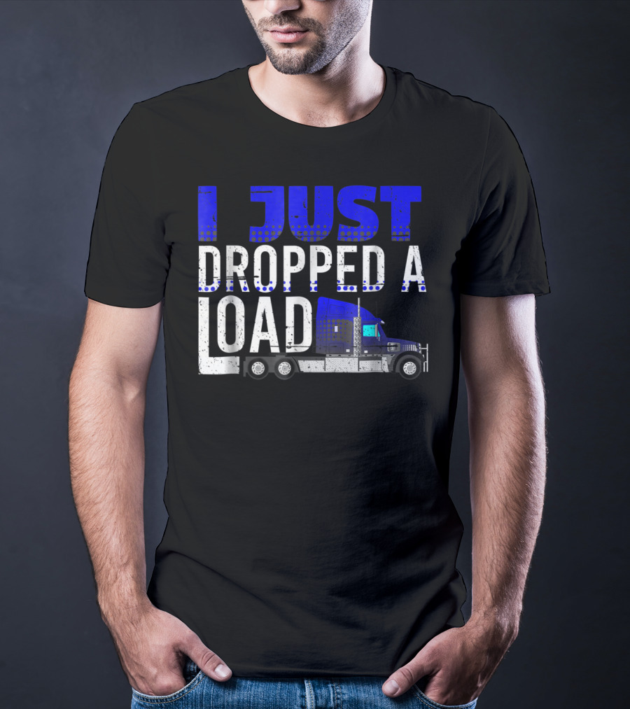 I Just Dropped A Load Trucker Driver Load Truck T-Shirt